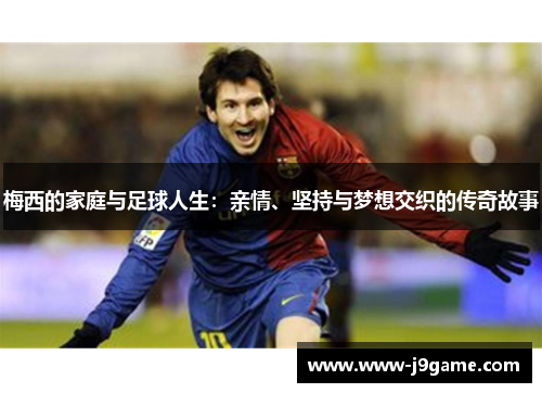 梅西的家庭与足球人生:亲情、坚持与梦想交织的传奇故事 梅西的家庭与足球人生:亲情、坚持与梦想交织的传奇故事
