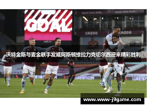 沃特金斯与麦金联手发威阿斯顿维拉力克切尔西迎来精彩胜利 沃特金斯与麦金联手发威阿斯顿维拉力克切尔西迎来精彩胜利