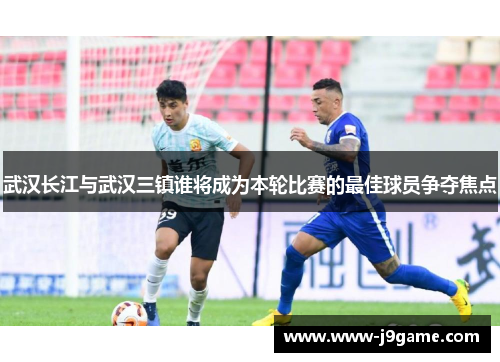 武汉长江与武汉三镇谁将成为本轮比赛的最佳球员争夺焦点 武汉长江与武汉三镇谁将成为本轮比赛的最佳球员争夺焦点