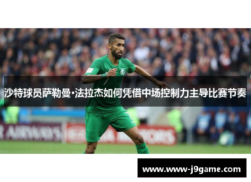 沙特球员萨勒曼·法拉杰如何凭借中场控制力主导比赛节奏