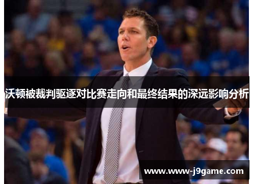 沃顿被裁判驱逐对比赛走向和最终结果的深远影响分析 沃顿被裁判驱逐对比赛走向和最终结果的深远影响分析