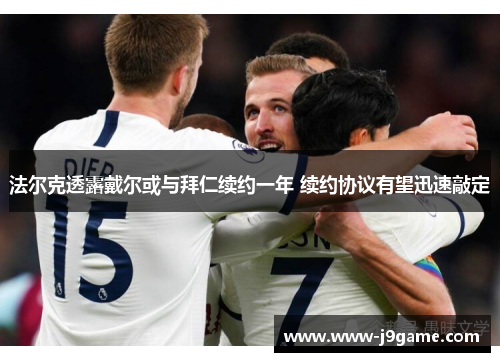 法尔克透露戴尔或与拜仁续约一年 续约协议有望迅速敲定 法尔克透露戴尔或与拜仁续约一年 续约协议有望迅速敲定