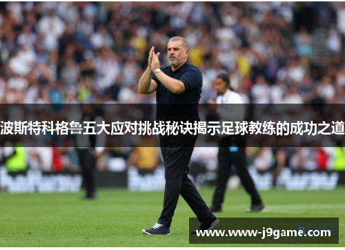 波斯特科格鲁五大应对挑战秘诀揭示足球教练的成功之道 波斯特科格鲁五大应对挑战秘诀揭示足球教练的成功之道