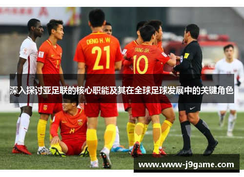 深入探讨亚足联的核心职能及其在全球足球发展中的关键角色
