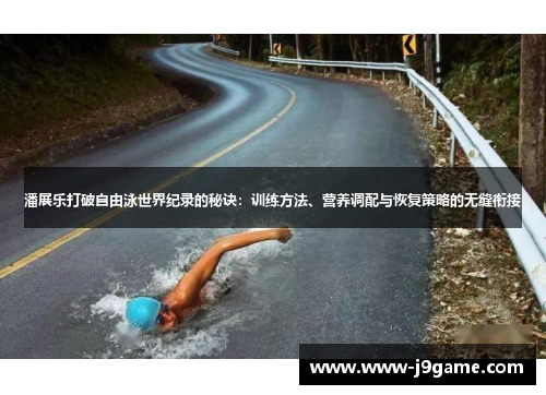 潘展乐打破自由泳世界纪录的秘诀:训练方法、营养调配与恢复策略的无缝衔接 潘展乐打破自由泳世界纪录的秘诀:训练方法、营养调配与恢复策略的无缝衔接
