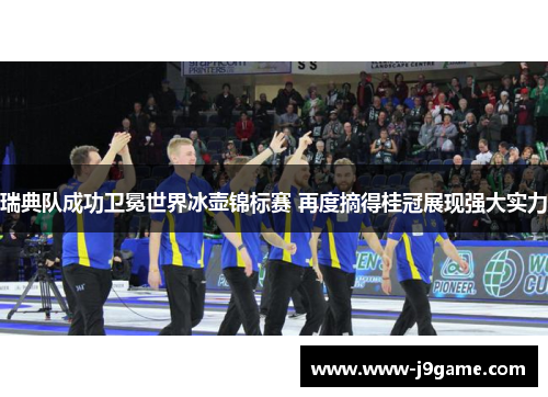 瑞典队成功卫冕世界冰壶锦标赛 再度摘得桂冠展现强大实力