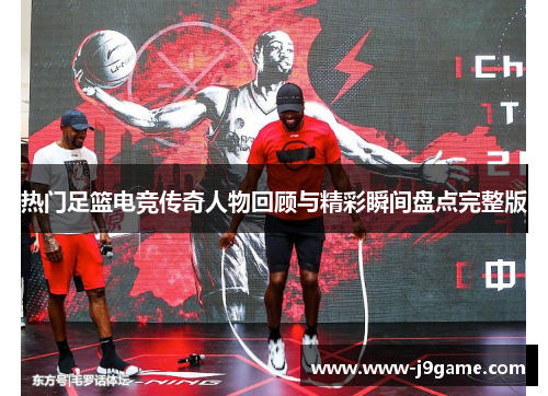 热门足篮电竞传奇人物回顾与精彩瞬间盘点完整版