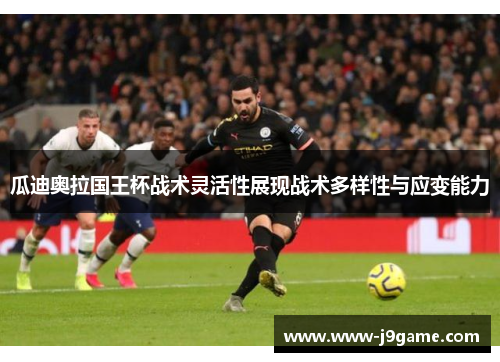 瓜迪奥拉国王杯战术灵活性展现战术多样性与应变能力