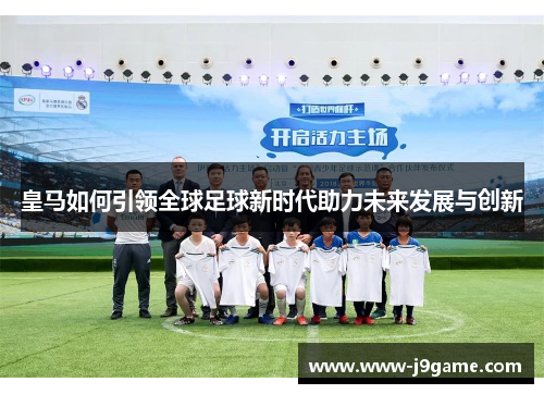 皇马如何引领全球足球新时代助力未来发展与创新