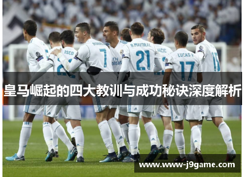 皇马崛起的四大教训与成功秘诀深度解析 皇马崛起的四大教训与成功秘诀深度解析