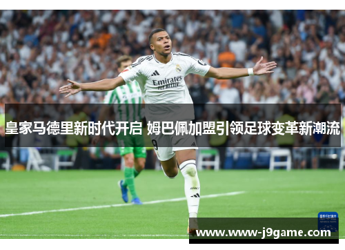 皇家马德里新时代开启 姆巴佩加盟引领足球变革新潮流 皇家马德里新时代开启 姆巴佩加盟引领足球变革新潮流