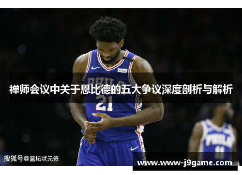 禅师会议中关于恩比德的五大争议深度剖析与解析 禅师会议中关于恩比德的五大争议深度剖析与解析