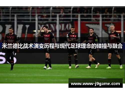 米兰德比战术演变历程与现代足球理念的碰撞与融合 米兰德比战术演变历程与现代足球理念的碰撞与融合