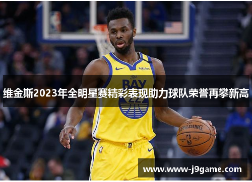 维金斯2023年全明星赛精彩表现助力球队荣誉再攀新高